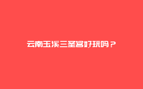 云南玉溪三圣宫好玩吗？