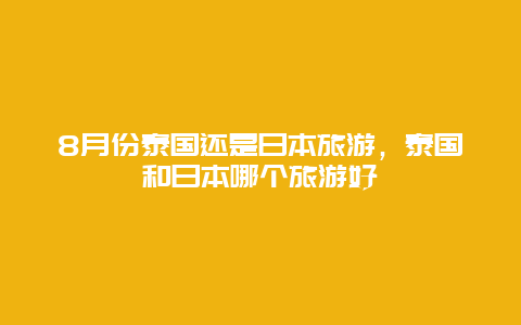 8月份泰国还是日本旅游，泰国和日本哪个旅游好