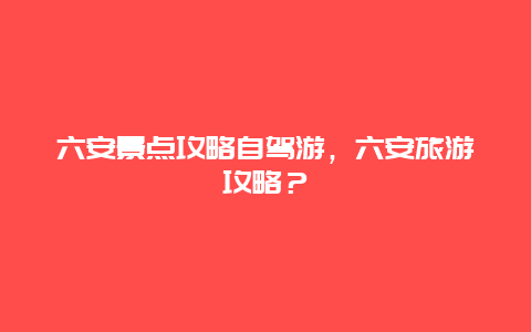 六安景点攻略自驾游，六安旅游攻略？