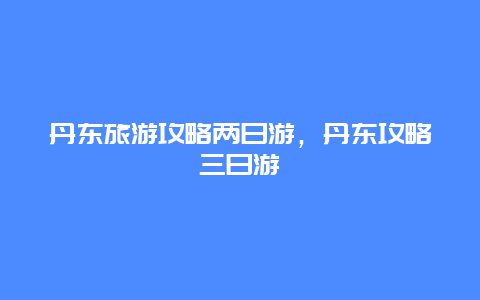 丹东旅游攻略两日游，丹东攻略三日游