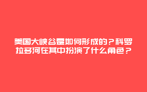 美国大峡谷是如何形成的？科罗拉多河在其中扮演了什么角色？