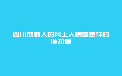 四川成都人的风土人情是怎样的谁知道