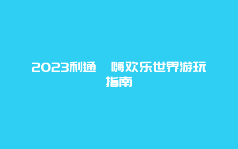 2024年利通㕱嗨欢乐世界游玩指南