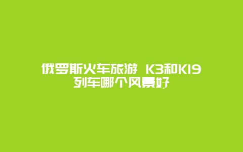 俄罗斯火车旅游 K3和K19列车哪个风景好