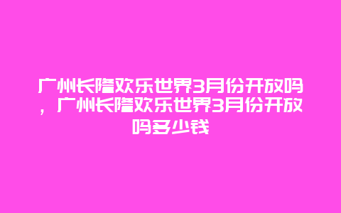 广州长隆欢乐世界3月份开放吗，广州长隆欢乐世界3月份开放吗多少钱