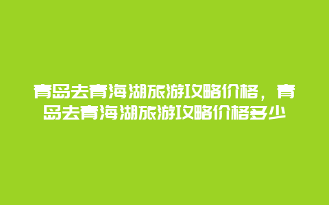 青岛去青海湖旅游攻略价格，青岛去青海湖旅游攻略价格多少