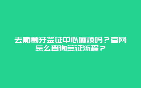 去葡萄牙签证中心麻烦吗？官网怎么查询签证流程？