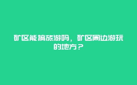 矿区能搞旅游吗，矿区周边游玩的地方？