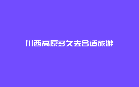 川西高原多久去合适旅游