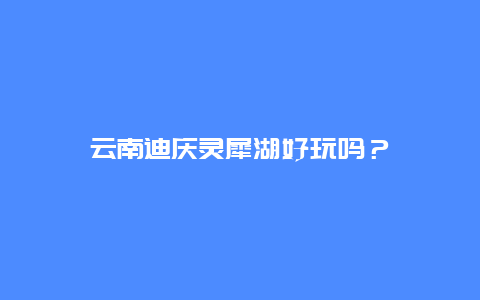 云南迪庆灵犀湖好玩吗？