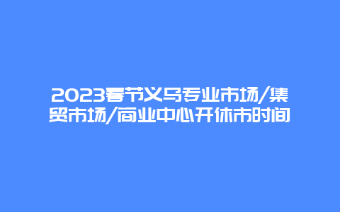 2024年春节义乌专业市场/集贸市场/商业中心开休市时间