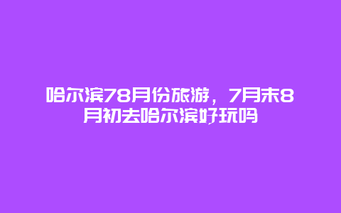 哈尔滨78月份旅游，7月末8月初去哈尔滨好玩吗