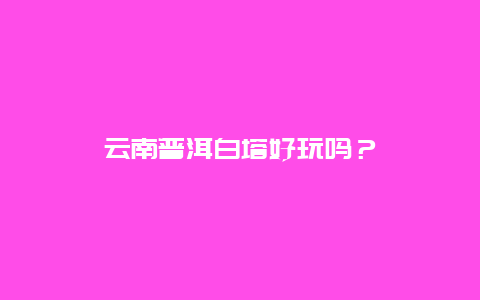 云南普洱白塔好玩吗？