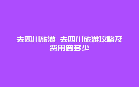 去四川旅游 去四川旅游攻略及费用要多少