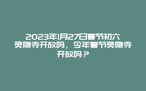 2024年1月27日春节初六灵隐寺开放吗，今年春节灵隐寺开放吗？