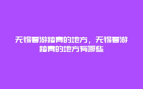 无锡春游踏青的地方，无锡春游踏青的地方有哪些