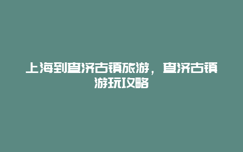 上海到查济古镇旅游，查济古镇游玩攻略