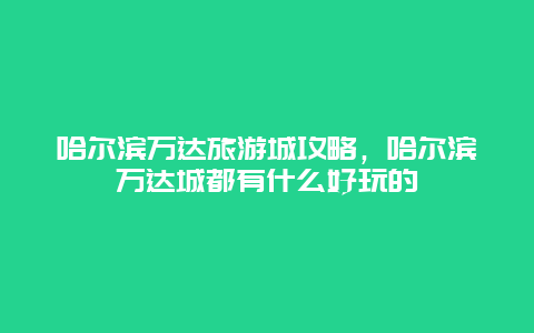 哈尔滨万达旅游城攻略，哈尔滨万达城都有什么好玩的