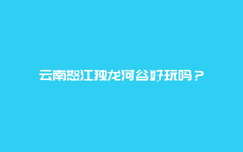 云南怒江独龙河谷好玩吗？