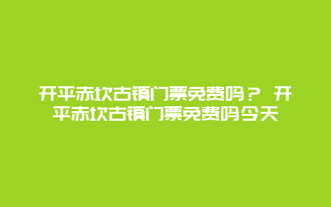 开平赤坎古镇门票免费吗？ 开平赤坎古镇门票免费吗今天