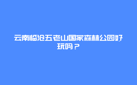 云南临沧五老山国家森林公园好玩吗？