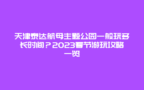 天津泰达航母主题公园一般玩多长时间？2024年春节游玩攻略一览