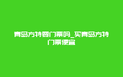 青岛方特要门票吗_买青岛方特门票便宜