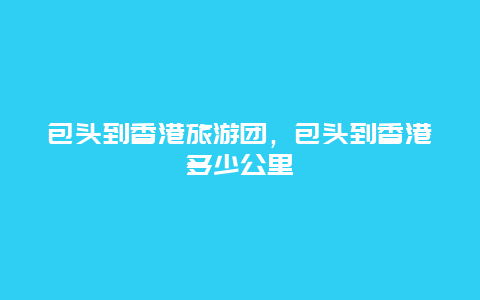 包头到香港旅游团，包头到香港多少公里