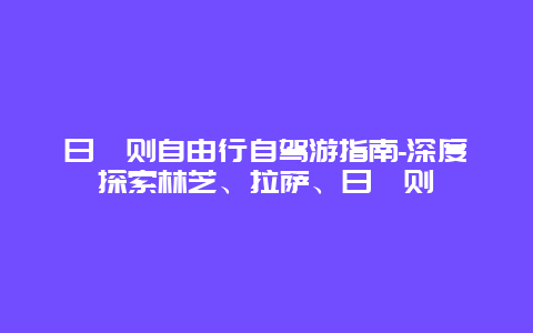 日喀则自由行自驾游指南-深度探索林芝、拉萨、日喀则