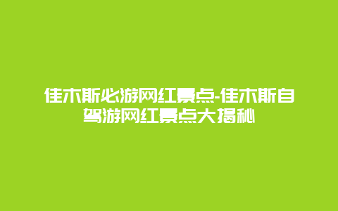 佳木斯必游网红景点-佳木斯自驾游网红景点大揭秘