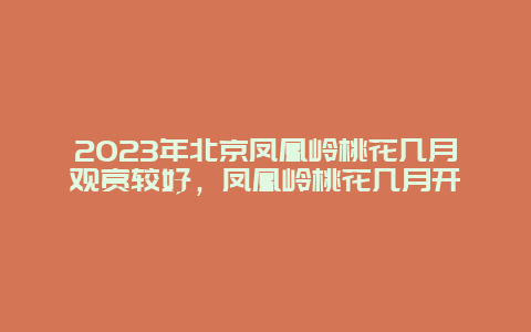 2024年北京凤凰岭桃花几月观赏较好，凤凰岭桃花几月开