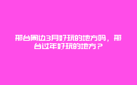 邢台周边3月好玩的地方吗，邢台过年好玩的地方？