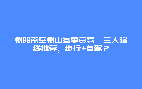 衡阳南岳衡山冬季赏雾凇三大路线推荐，步行+自驾？