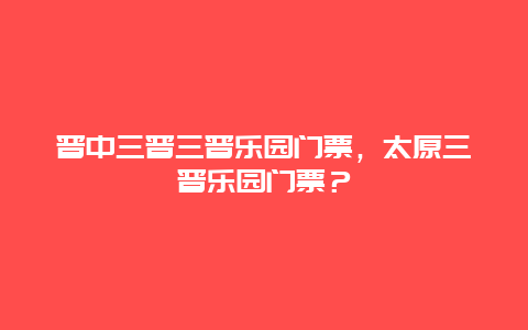 晋中三晋三晋乐园门票，太原三晋乐园门票？