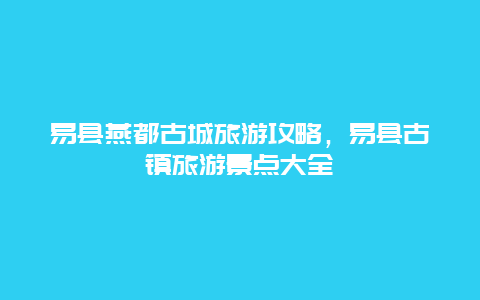 易县燕都古城旅游攻略，易县古镇旅游景点大全