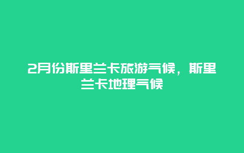 2月份斯里兰卡旅游气候，斯里兰卡地理气候