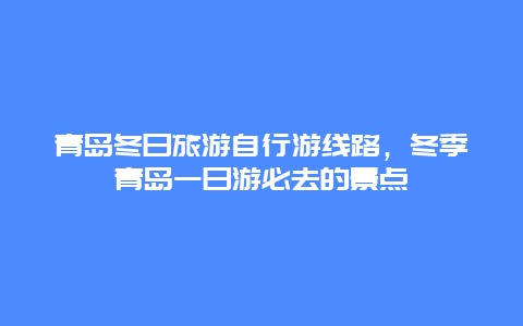 青岛冬日旅游自行游线路，冬季青岛一日游必去的景点