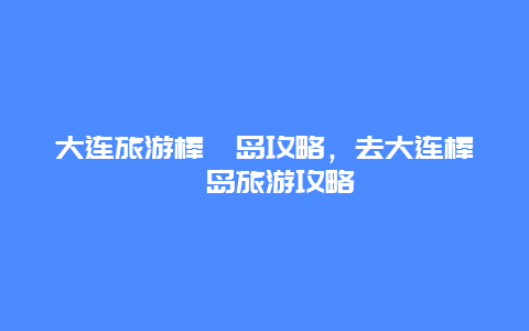 大连旅游棒棰岛攻略，去大连棒棰岛旅游攻略