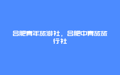 合肥青年旅游社，合肥中青旅旅行社