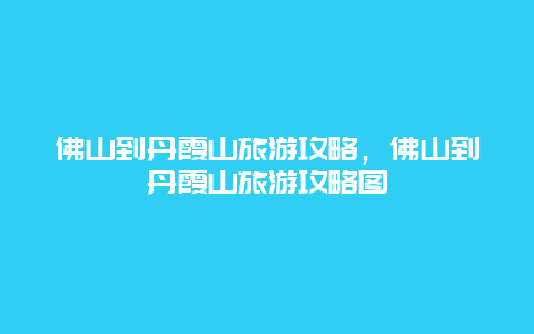 佛山到丹霞山旅游攻略，佛山到丹霞山旅游攻略图