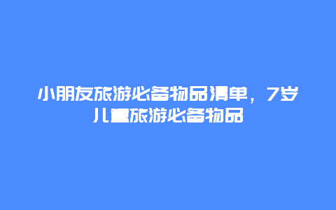 小朋友旅游必备物品清单，7岁儿童旅游必备物品