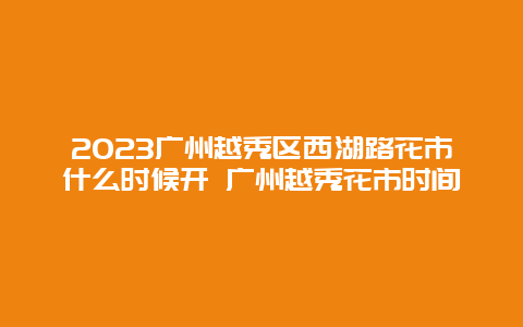 2024年广州越秀区西湖路花市什么时候开 广州越秀花市时间