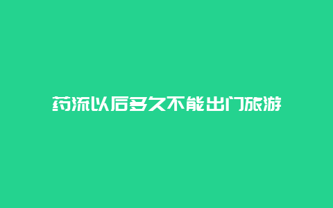 药流以后多久不能出门旅游