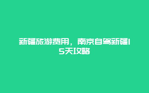 新疆旅游费用，南京自驾新疆15天攻略