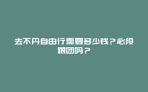 去不丹自由行需要多少钱？必须跟团吗？