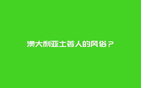 澳大利亚土著人的风俗？