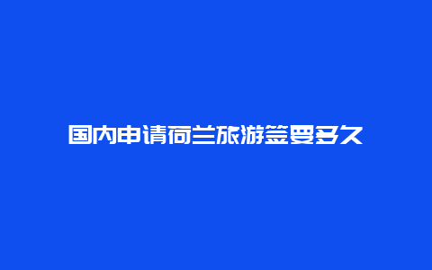 国内申请荷兰旅游签要多久