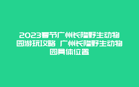 2024年春节广州长隆野生动物园游玩攻略 广州长隆野生动物园具体位置