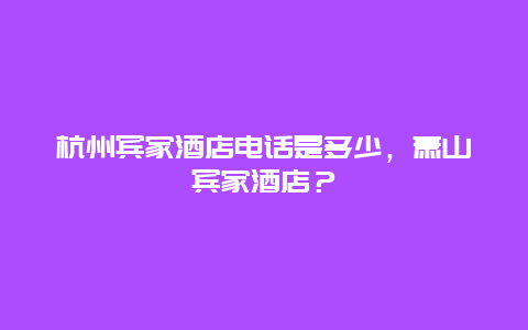 杭州宾家酒店电话是多少，萧山宾家酒店？