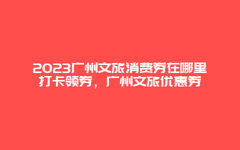 2024广州文旅消费券在哪里打卡领券，广州文旅优惠券